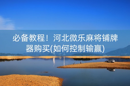 必备教程！河北微乐麻将铺牌器购买(如何控制输赢)
