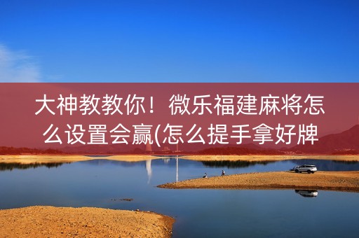 大神教教你！微乐福建麻将怎么设置会赢(怎么提手拿好牌)