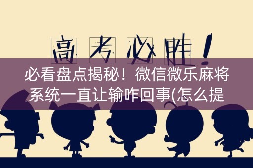 必看盘点揭秘！微信微乐麻将系统一直让输咋回事(怎么提升胜率)