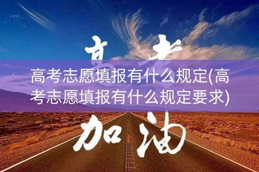 高考志愿填报有什么规定(高考志愿填报有什么规定要求)