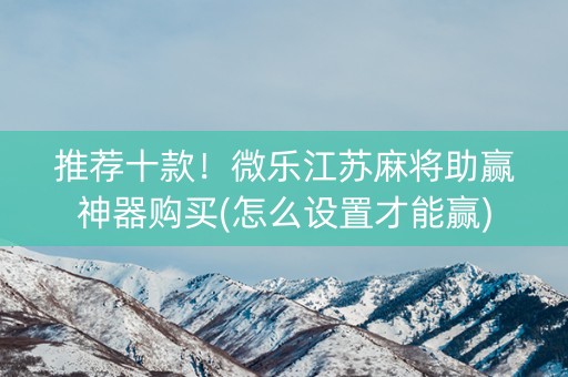 推荐十款！微乐江苏麻将助赢神器购买(怎么设置才能赢)