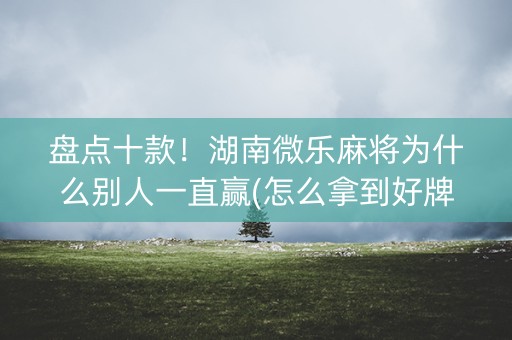 盘点十款！湖南微乐麻将为什么别人一直赢(怎么拿到好牌)