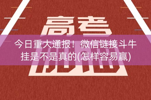 今日重大通报！微信链接斗牛挂是不是真的(怎样容易赢)