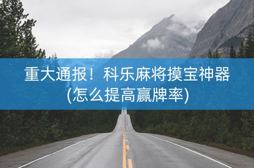 重大通报！科乐麻将摸宝神器(怎么提高赢牌率)