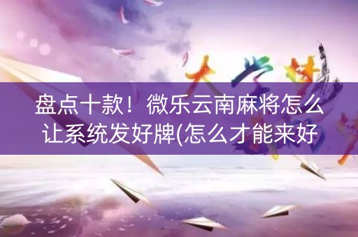 盘点十款！微乐云南麻将怎么让系统发好牌(怎么才能来好牌)