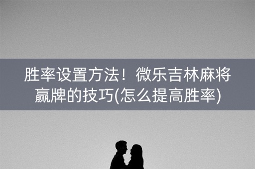 胜率设置方法！微乐吉林麻将赢牌的技巧(怎么提高胜率)