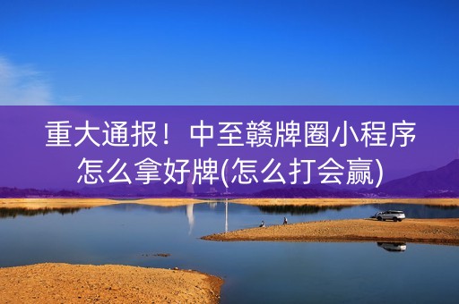 重大通报！中至赣牌圈小程序怎么拿好牌(怎么打会赢)