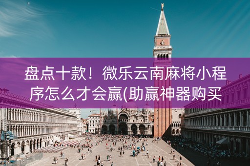 盘点十款！微乐云南麻将小程序怎么才会赢(助赢神器购买)