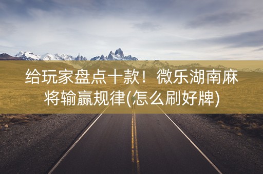给玩家盘点十款！微乐湖南麻将输赢规律(怎么刷好牌)