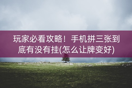 玩家必看攻略！手机拼三张到底有没有挂(怎么让牌变好)