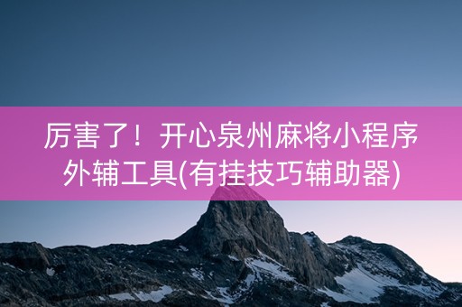 厉害了！开心泉州麻将小程序外辅工具(有挂技巧辅助器)