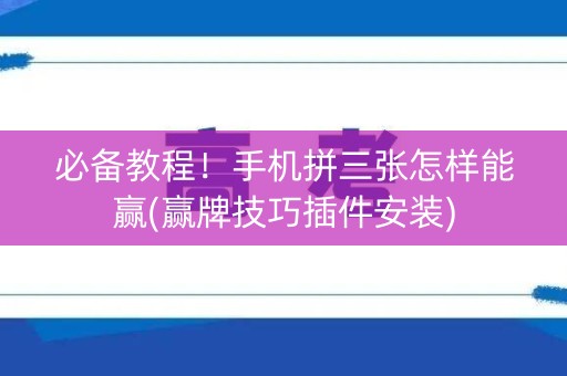 必备教程！手机拼三张怎样能赢(赢牌技巧插件安装)