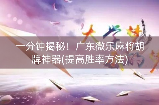 一分钟揭秘！广东微乐麻将胡牌神器(提高胜率方法)