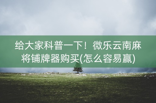 给大家科普一下！微乐云南麻将铺牌器购买(怎么容易赢)