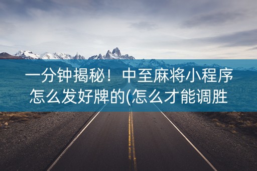 一分钟揭秘！中至麻将小程序怎么发好牌的(怎么才能调胜率)