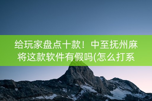 给玩家盘点十款！中至抚州麻将这款软件有假吗(怎么打系统才能给好牌)