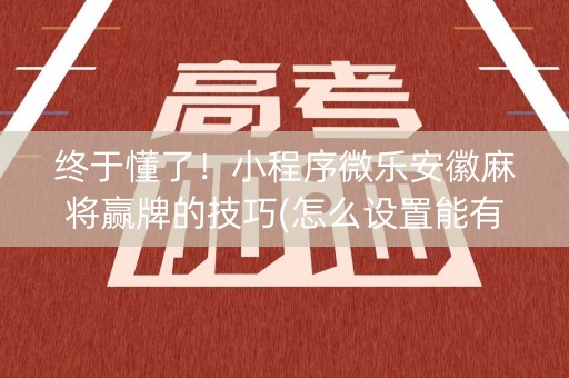 终于懂了！小程序微乐安徽麻将赢牌的技巧(怎么设置能有好牌)