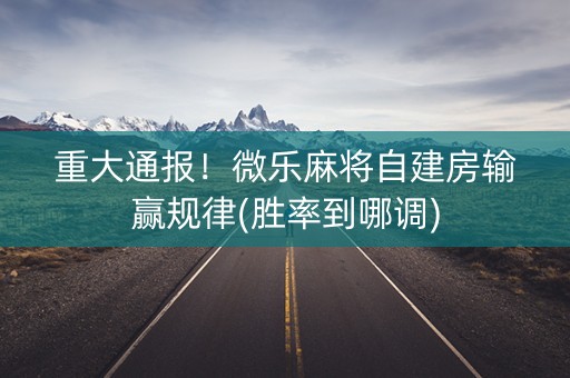 重大通报！微乐麻将自建房输赢规律(胜率到哪调)