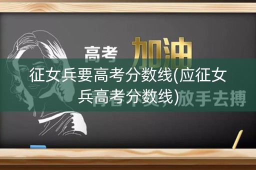 征女兵要高考分数线(应征女兵高考分数线) 征女兵要高考分数线(应征女兵高考分数线)