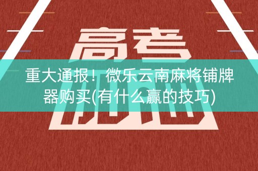重大通报！微乐云南麻将铺牌器购买(有什么赢的技巧)