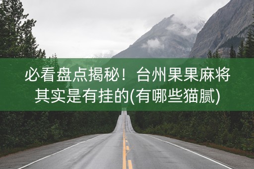必看盘点揭秘！台州果果麻将其实是有挂的(有哪些猫腻)