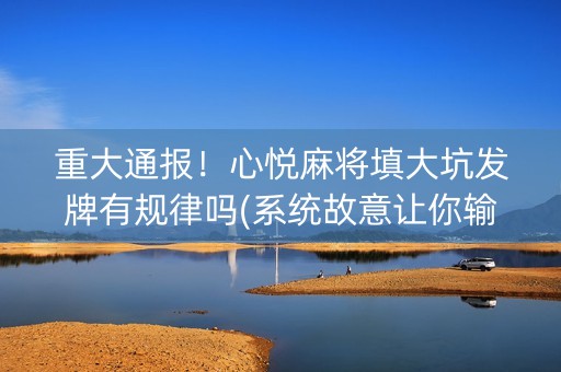 重大通报！心悦麻将填大坑发牌有规律吗(系统故意让你输)