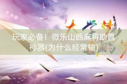 玩家必备！微乐山西麻将助赢神器(为什么经常输)