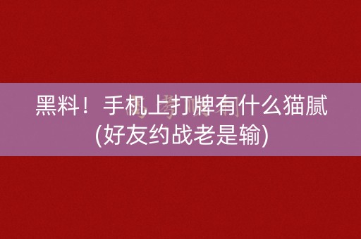 黑料！手机上打牌有什么猫腻(好友约战老是输)