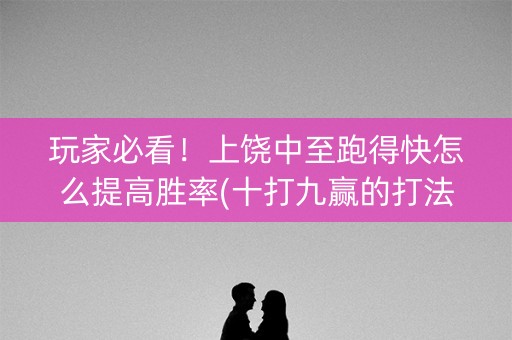 玩家必看！上饶中至跑得快怎么提高胜率(十打九赢的打法)