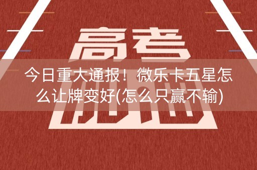 今日重大通报！微乐卡五星怎么让牌变好(怎么只赢不输)