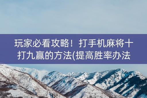 玩家必看攻略！打手机麻将十打九赢的方法(提高胜率办法)