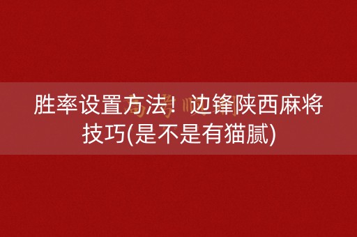 胜率设置方法！边锋陕西麻将技巧(是不是有猫腻)