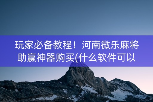 玩家必备教程！河南微乐麻将助赢神器购买(什么软件可以赢)
