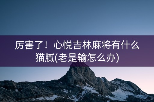厉害了！心悦吉林麻将有什么猫腻(老是输怎么办)