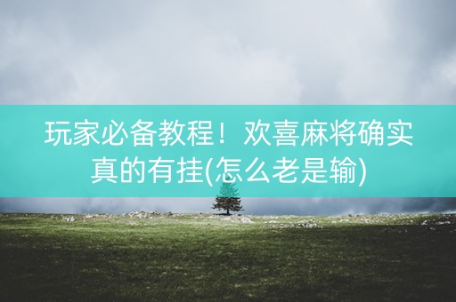 玩家必备教程！欢喜麻将确实真的有挂(怎么老是输)
