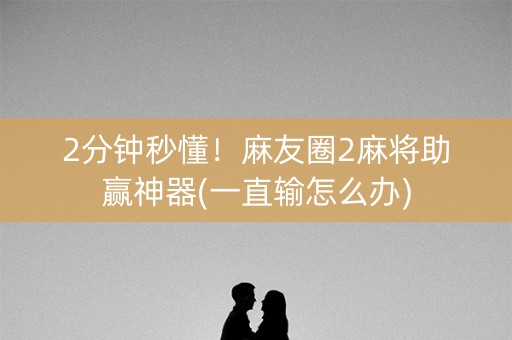 2分钟秒懂！麻友圈2麻将助赢神器(一直输怎么办)