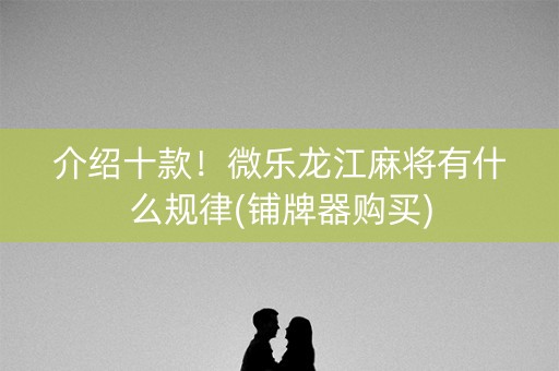 介绍十款！微乐龙江麻将有什么规律(铺牌器购买)