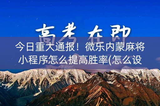 今日重大通报！微乐内蒙麻将小程序怎么提高胜率(怎么设置胡牌)