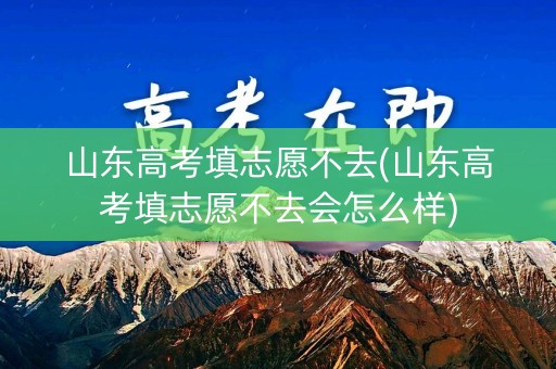山东高考填志愿不去(山东高考填志愿不去会怎么样) 山东高考填志愿不去(山东高考填志愿不去会怎么样)