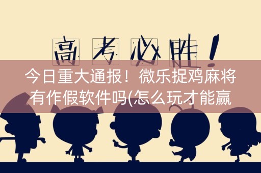 今日重大通报！微乐捉鸡麻将有作假软件吗(怎么玩才能赢)