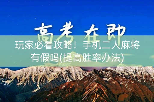玩家必看攻略！手机二人麻将有假吗(提高胜率办法)