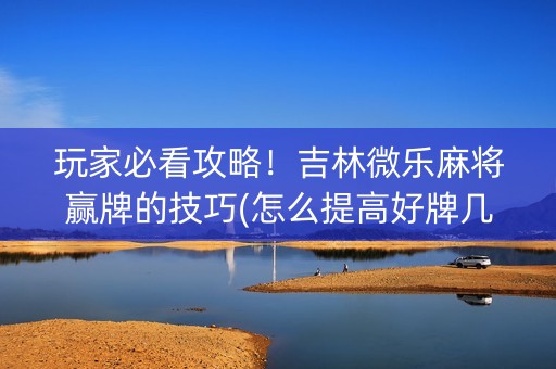 玩家必看攻略！吉林微乐麻将赢牌的技巧(怎么提高好牌几率)