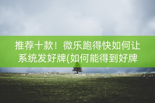 推荐十款！微乐跑得快如何让系统发好牌(如何能得到好牌)