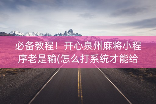 必备教程！开心泉州麻将小程序老是输(怎么打系统才能给好牌)