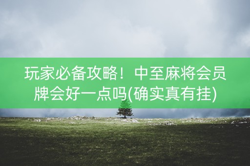 玩家必备攻略！中至麻将会员牌会好一点吗(确实真有挂)