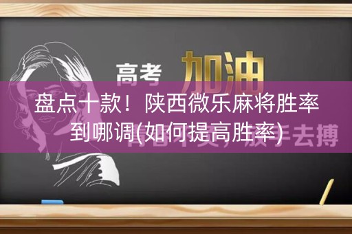 盘点十款！陕西微乐麻将胜率到哪调(如何提高胜率)