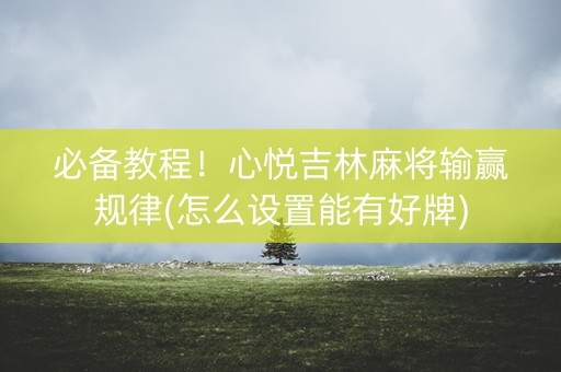 必备教程！心悦吉林麻将输赢规律(怎么设置能有好牌)