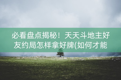 必看盘点揭秘！天天斗地主好友约局怎样拿好牌(如何才能打赢)