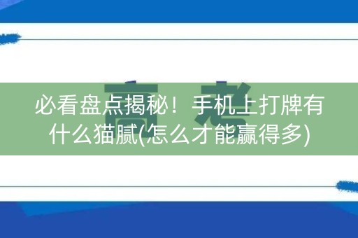 必看盘点揭秘！手机上打牌有什么猫腻(怎么才能赢得多)