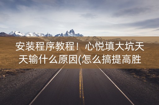 安装程序教程！心悦填大坑天天输什么原因(怎么搞提高胜率)